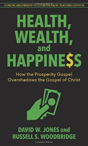 HEALTH, WEALTH, AND HAPPINESS, HOW THE PROSPERITY GOSPEL OVERSHADOWS THE GOSPEL OF CHRIST by David W. Jones, Russell S. Woodbridge