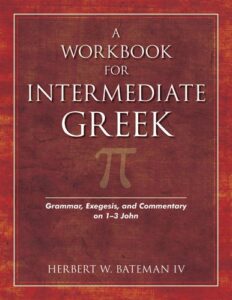 A WORKBOOK FOR INTERMEDIATE GREEK, GRAMMAR, EXEGESIS, AND COMMENTARY ON 1-3 JOHN by Herbert W. Bateman IV
