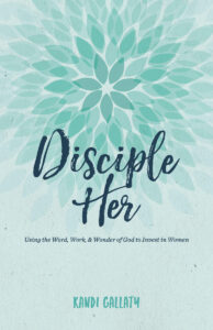 DISCIPLE HER, USING THE WORD, WORK, & WONDER OF GOD TO INVEST IN WOMEN by Kandi Gallaty