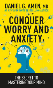 CONQUER WORRY AND ANXIETY, THE SECRET OF MASTERING YOUR MIND by Daniel G. Amen, MD