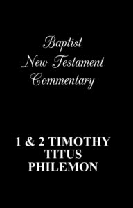 BAPTIST NEW TESTAMENT COMMENTARY, 1 AND 2 TIMOTHY, TITUS AND PHILEMON.